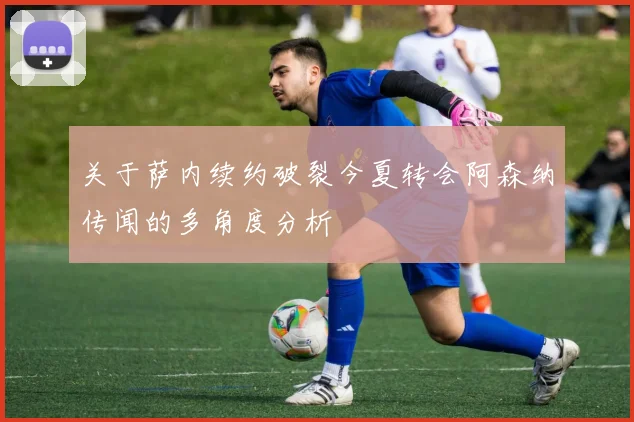 关于萨内续约破裂今夏转会阿森纳传闻的多角度分析