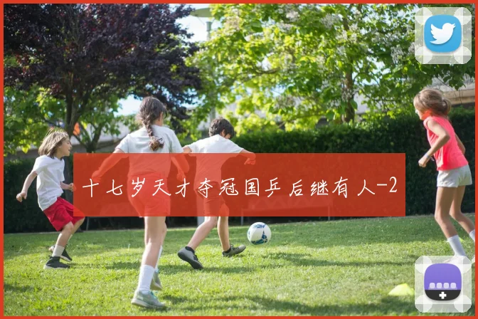 十七岁天才夺冠国乒后继有人