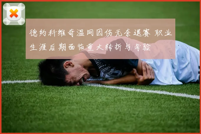德约科维奇温网因伤无奈退赛 职业生涯后期面临重大转折与考验