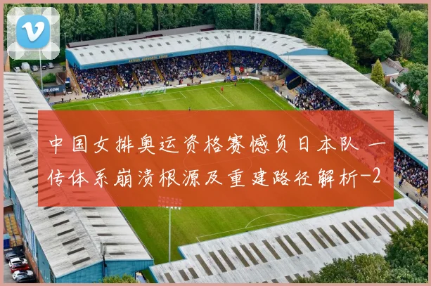 中国女排奥运资格赛憾负日本队 一传体系崩溃根源及重建路径解析