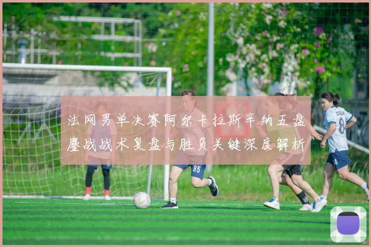法网男单决赛阿尔卡拉斯辛纳五盘鏖战战术复盘与胜负关键深度解析