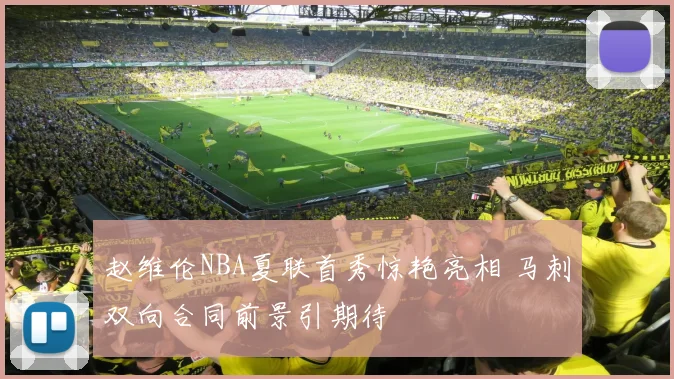 赵维伦NBA夏联首秀惊艳亮相 马刺双向合同前景引期待