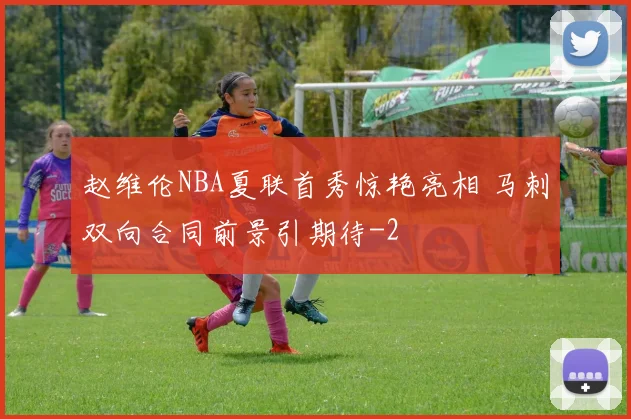 赵维伦NBA夏联首秀惊艳亮相 马刺双向合同前景引期待