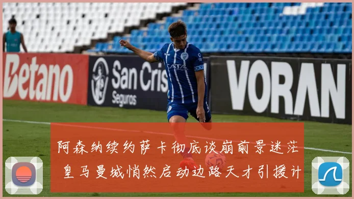 阿森纳续约萨卡彻底谈崩前景迷茫 皇马曼城悄然启动边路天才引援计划