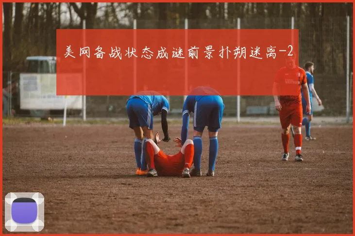美网备战状态成谜前景扑朔迷离